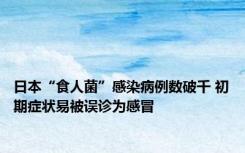 日本“食人菌”感染病例数破千 初期症状易被误诊为感冒