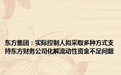 东方集团：实际控制人拟采取多种方式支持东方财务公司化解流动性资金不足问题