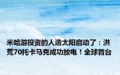 米哈游投资的人造太阳启动了：洪荒70托卡马克成功放电！全球首台