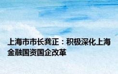 上海市市长龚正：积极深化上海金融国资国企改革