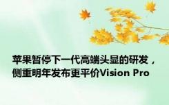 苹果暂停下一代高端头显的研发，侧重明年发布更平价Vision Pro