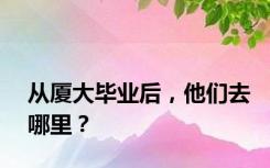 从厦大毕业后，他们去哪里？