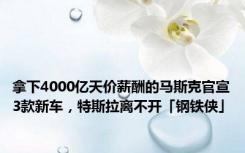 拿下4000亿天价薪酬的马斯克官宣3款新车，特斯拉离不开「钢铁侠」