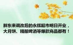 胖东来调改后的永辉超市明日开业，大月饼、精酿啤酒等爆款商品都有！