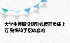 大学生兼职没赚到钱反而负债上万 警惕骑手招聘套路