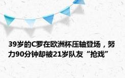 39岁的C罗在欧洲杯压轴登场，努力90分钟却被21岁队友“抢戏”