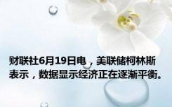 财联社6月19日电，美联储柯林斯表示，数据显示经济正在逐渐平衡。