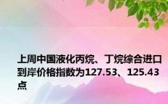 上周中国液化丙烷、丁烷综合进口到岸价格指数为127.53、125.43点