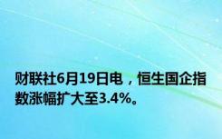 财联社6月19日电，恒生国企指数涨幅扩大至3.4%。