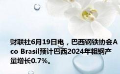 财联社6月19日电，巴西钢铁协会Aco Brasil预计巴西2024年粗钢产量增长0.7%。