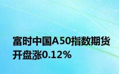 富时中国A50指数期货开盘涨0.12%