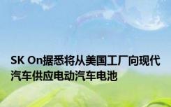 SK On据悉将从美国工厂向现代汽车供应电动汽车电池