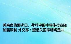 美高官将要求日、荷对中国半导体行业施加新限制 外交部：望相关国家明辨是非