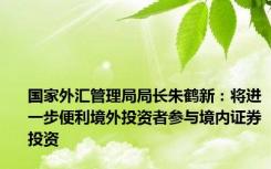 国家外汇管理局局长朱鹤新：将进一步便利境外投资者参与境内证券投资