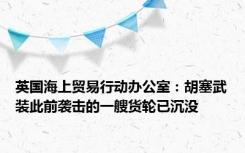 英国海上贸易行动办公室：胡塞武装此前袭击的一艘货轮已沉没