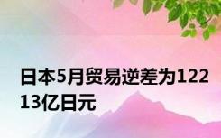 日本5月贸易逆差为12213亿日元