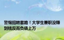 警惕招聘套路！大学生兼职没赚到钱反而负债上万