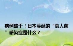 病例破千！日本蔓延的“食人菌”感染症是什么？