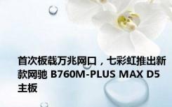 首次板载万兆网口，七彩虹推出新款网驰 B760M-PLUS MAX D5 主板