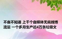 不查不知道 上千个自媒体无底线博流量 一个多月生产近4万条垃圾文