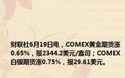 财联社6月19日电，COMEX黄金期货涨0.65%，报2344.2美元/盎司；COMEX白银期货涨0.75%，报29.61美元。