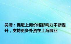 吴清：促进上海价格影响力不断提升，支持更多外资在上海展业