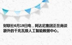 财联社6月19日电，阿达尼集团正在商谈额外的千兆瓦级人工智能数据中心。