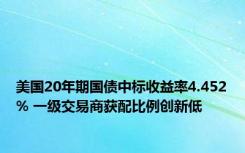 美国20年期国债中标收益率4.452% 一级交易商获配比例创新低