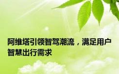 阿维塔引领智驾潮流，满足用户智慧出行需求