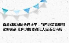 香港财库局局长许正宇：与内地监管机构紧密磋商 让内地投资者以人民币买港股