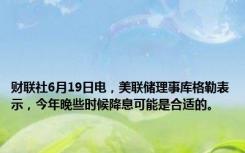 财联社6月19日电，美联储理事库格勒表示，今年晚些时候降息可能是合适的。