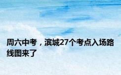 周六中考，滨城27个考点入场路线图来了