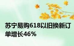 苏宁易购618以旧换新订单增长46%