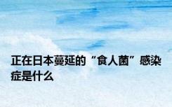 正在日本蔓延的“食人菌”感染症是什么