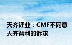 天齐锂业：CMF不同意天齐智利的诉求