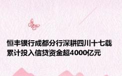 恒丰银行成都分行深耕四川十七载 累计投入信贷资金超4000亿元