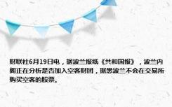 财联社6月19日电，据波兰报纸《共和国报》，波兰内阁正在分析是否加入空客财团，据悉波兰不会在交易所购买空客的股票。