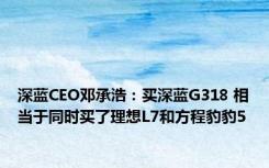 深蓝CEO邓承浩：买深蓝G318 相当于同时买了理想L7和方程豹豹5