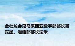 金壮龙会见马来西亚数字部部长哥宾星、通信部部长法米