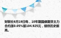 财联社6月19日电，10年期国债期货主力合约涨0.05%报104.925元，续创历史新高。