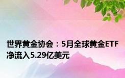 世界黄金协会：5月全球黄金ETF净流入5.29亿美元