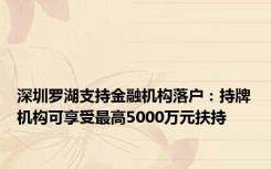 深圳罗湖支持金融机构落户：持牌机构可享受最高5000万元扶持