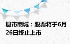 退市商城：股票将于6月26日终止上市