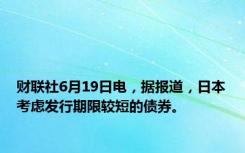 财联社6月19日电，据报道，日本考虑发行期限较短的债券。