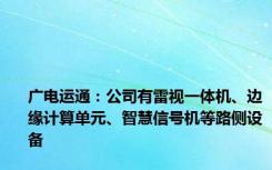 广电运通：公司有雷视一体机、边缘计算单元、智慧信号机等路侧设备