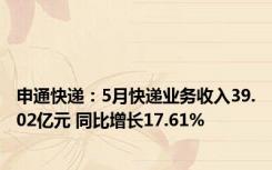 申通快递：5月快递业务收入39.02亿元 同比增长17.61%