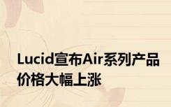 Lucid宣布Air系列产品价格大幅上涨