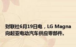 财联社6月19日电，LG Magna向起亚电动汽车供应零部件。