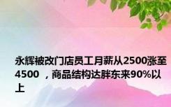 永辉被改门店员工月薪从2500涨至4500 ，商品结构达胖东来90%以上