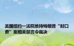 美国纽约一法院维持特朗普“封口费”案相关禁言令裁决